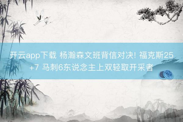 开云app下载 杨瀚森文班背信对决! 福克斯25+7 马刺6东说念主上双轻取开采者