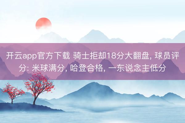 开云app官方下载 骑士拒却18分大翻盘， 球员评分: 米球满分， 哈登合格， 一东说念主低分
