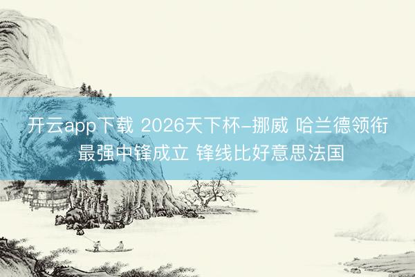 开云app下载 2026天下杯-挪威 哈兰德领衔 最强中锋成立 锋线比好意思法国