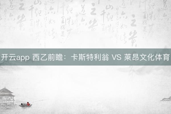 开云app 西乙前瞻：卡斯特利翁 VS 莱昂文化体育