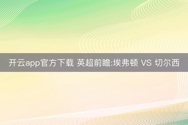 开云app官方下载 英超前瞻:埃弗顿 VS 切尔西