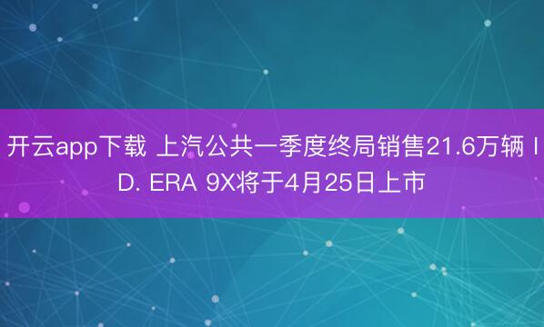 开云app下载 上汽公共一季度终局销售21.6万辆 ID. ERA 9X将于4月25日上市