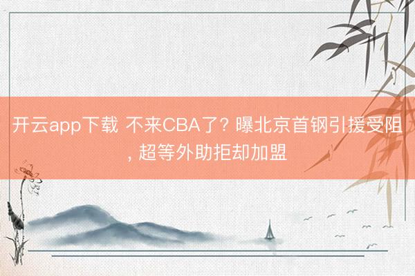 开云app下载 不来CBA了? 曝北京首钢引援受阻, 超等外助拒却加盟