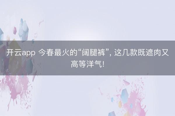 开云app 今春最火的“阔腿裤”， 这几款既遮肉又高等洋气!