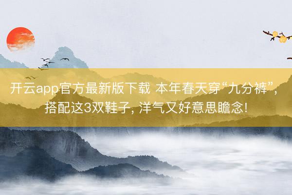 开云app官方最新版下载 本年春天穿“九分裤”， 搭配这3双鞋子， 洋气又好意思瞻念!
