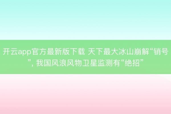 开云app官方最新版下载 天下最大冰山崩解“销号”， 我国风浪风物卫星监测有“绝招”