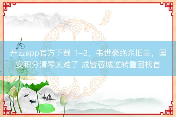 开云app官方下载 1-2,韦世豪绝杀旧主,国安积分清零太难了 成皆蓉城逆转重回榜首