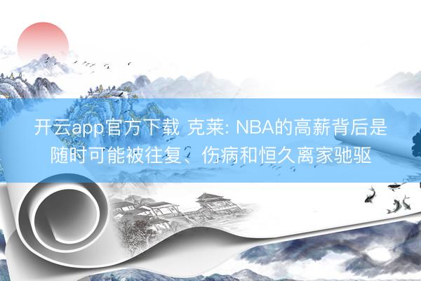 开云app官方下载 克莱: NBA的高薪背后是随时可能被往复、伤病和恒久离家驰驱