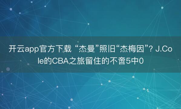 开云app官方下载 “杰曼”照旧“杰梅因”? J.Cole的CBA之旅留住的不啻5中0