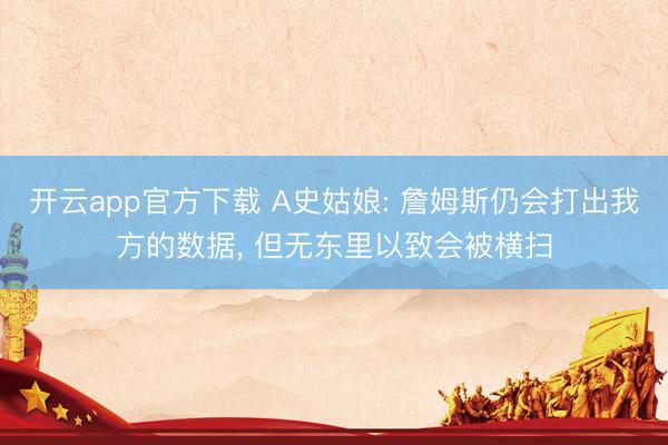 开云app官方下载 A史姑娘: 詹姆斯仍会打出我方的数据, 但无东里以致会被横扫