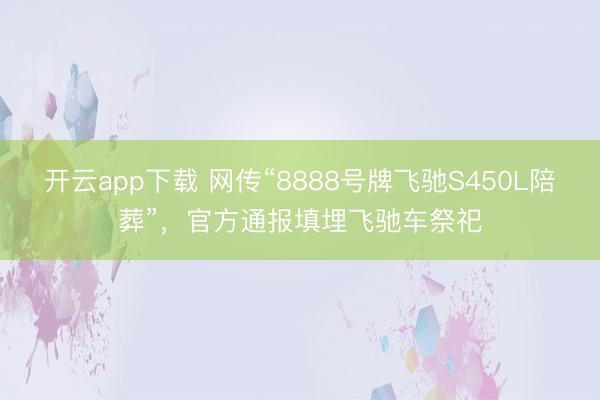 开云app下载 网传“8888号牌飞驰S450L陪葬”,官方通报填埋飞驰车祭祀