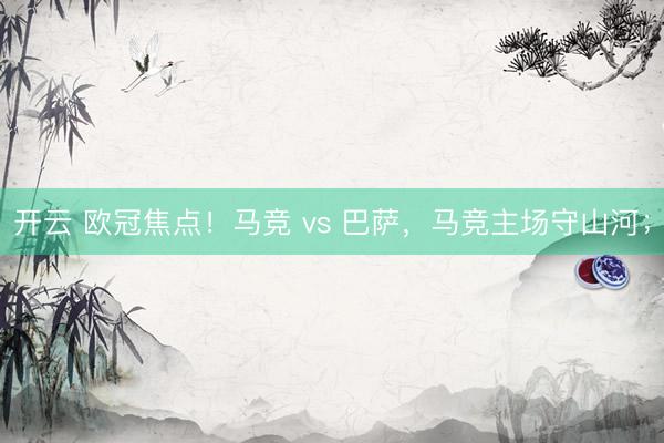 开云 欧冠焦点！马竞 vs 巴萨，马竞主场守山河；