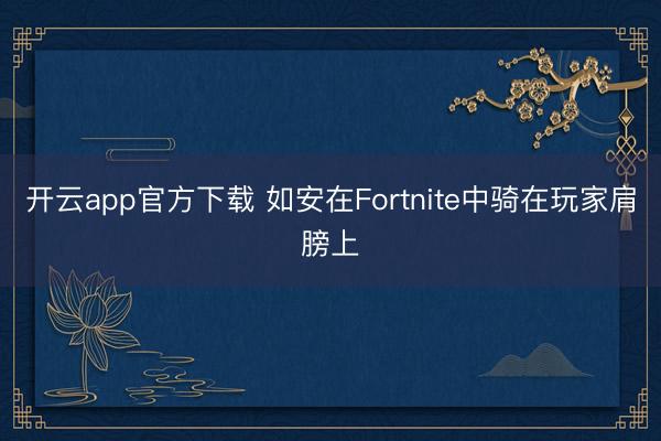 开云app官方下载 如安在Fortnite中骑在玩家肩膀上
