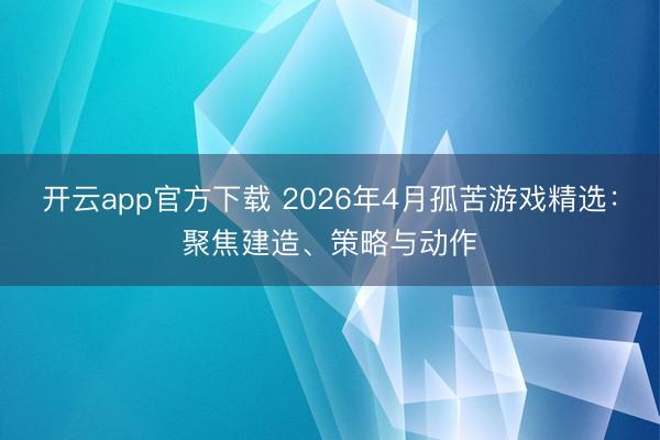 开云app官方下载 2026年4月孤苦游戏精选：聚焦建造、策略与动作