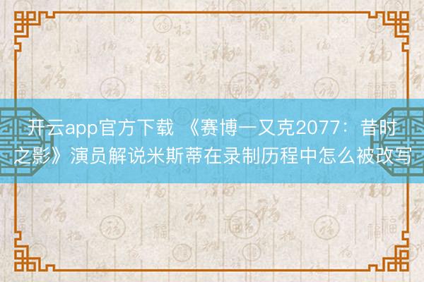 开云app官方下载 《赛博一又克2077：昔时之影》演员解说米斯蒂在录制历程中怎么被改写