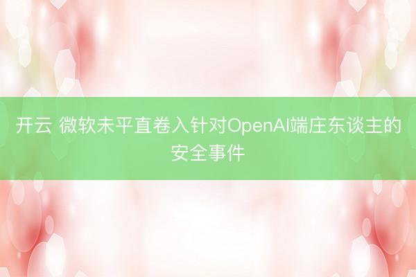 开云 微软未平直卷入针对OpenAI端庄东谈主的安全事件