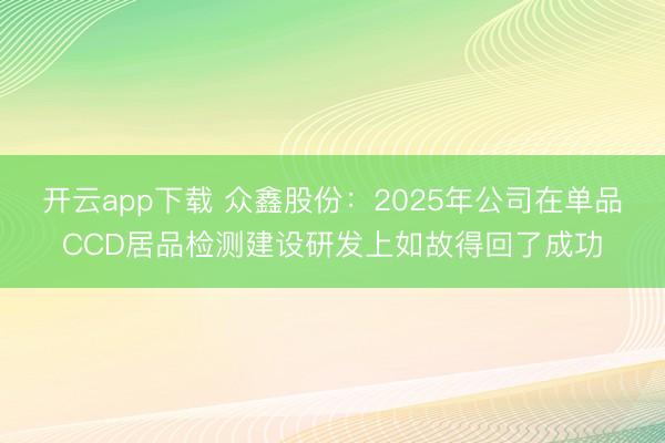 开云app下载 众鑫股份：2025年公司在单品CCD居品检测建设研发上如故得回了成功