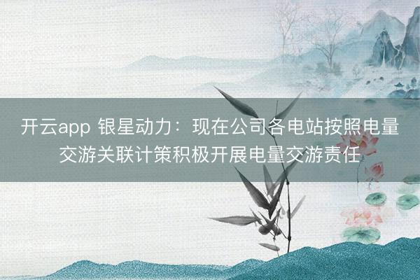 开云app 银星动力：现在公司各电站按照电量交游关联计策积极开展电量交游责任