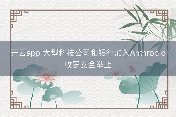 开云app 大型科技公司和银行加入Anthropic收罗安全举止