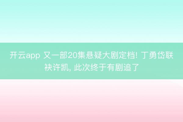 开云app 又一部20集悬疑大剧定档! 丁勇岱联袂许凯, 此次终于有剧追了