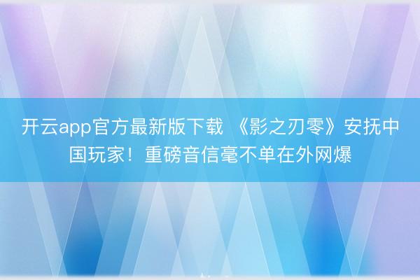 开云app官方最新版下载 《影之刃零》安抚中国玩家！重磅音信毫不单在外网爆