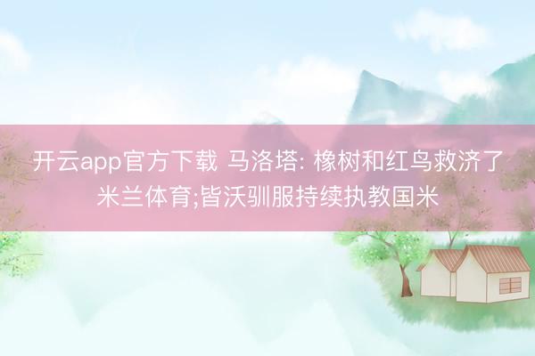 开云app官方下载 马洛塔: 橡树和红鸟救济了米兰体育;皆沃驯服持续执教国米