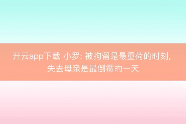 开云app下载 小罗: 被拘留是最重荷的时刻， 失去母亲是最倒霉的一天