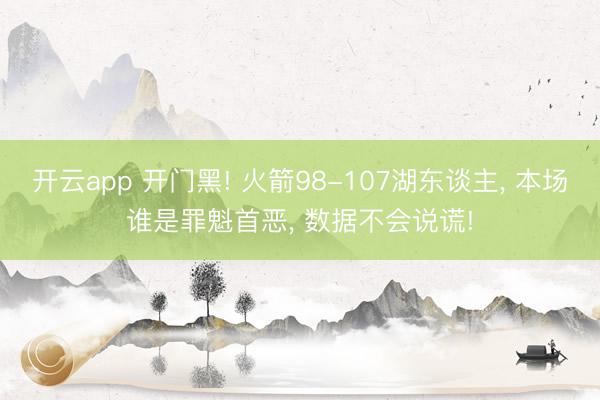 开云app 开门黑! 火箭98-107湖东谈主， 本场谁是罪魁首恶， 数据不会说谎!