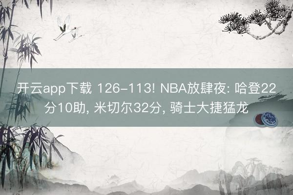 开云app下载 126-113! NBA放肆夜: 哈登22分10助， 米切尔32分， 骑士大捷猛龙