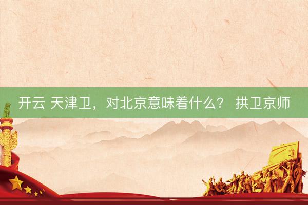 开云 天津卫，对北京意味着什么？ 拱卫京师