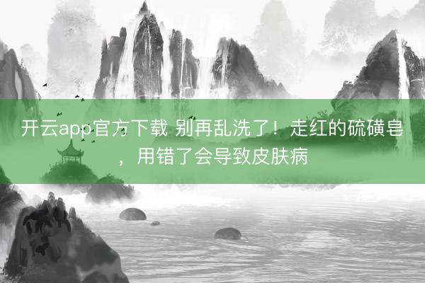 开云app官方下载 别再乱洗了！走红的硫磺皂，用错了会导致皮肤病