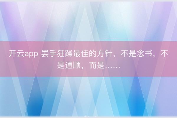 开云app 罢手狂躁最佳的方针，不是念书，不是通顺，而是……