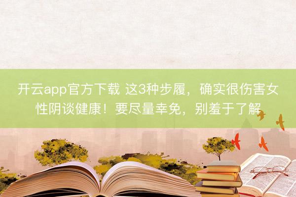 开云app官方下载 这3种步履，确实很伤害女性阴谈健康！要尽量幸免，别羞于了解