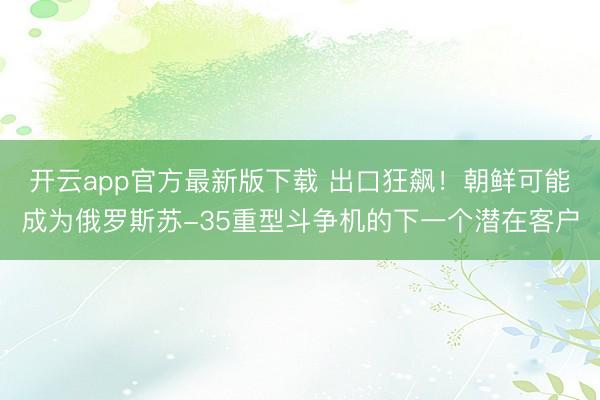 开云app官方最新版下载 出口狂飙！朝鲜可能成为俄罗斯苏-35重型斗争机的下一个潜在客户