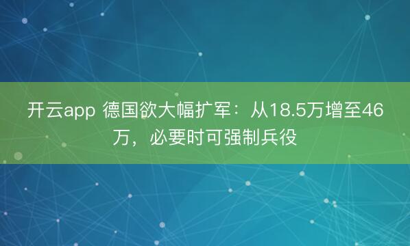 开云app 德国欲大幅扩军：从18.5万增至46万，必要时可强制兵役