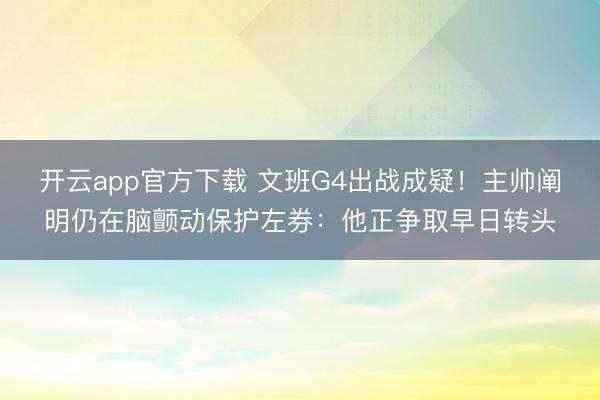 开云app官方下载 文班G4出战成疑！主帅阐明仍在脑颤动保护左券：他正争取早日转头