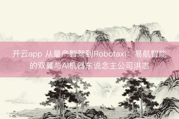 开云app 从量产智驾到Robotaxi：易航智能的双翼与AI机器东说念主公司洪志