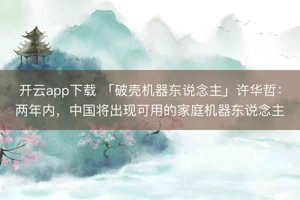 开云app下载 「破壳机器东说念主」许华哲：两年内，中国将出现可用的家庭机器东说念主