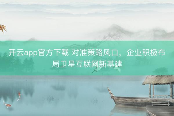 开云app官方下载 对准策略风口，企业积极布局卫星互联网新基建
