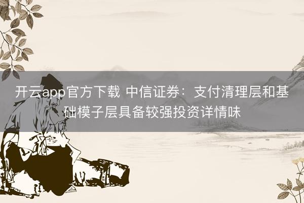 开云app官方下载 中信证券：支付清理层和基础模子层具备较强投资详情味
