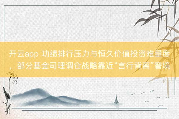 开云app 功绩排行压力与恒久价值投资难量度，部分基金司理调仓战略靠近“言行背离”窘境