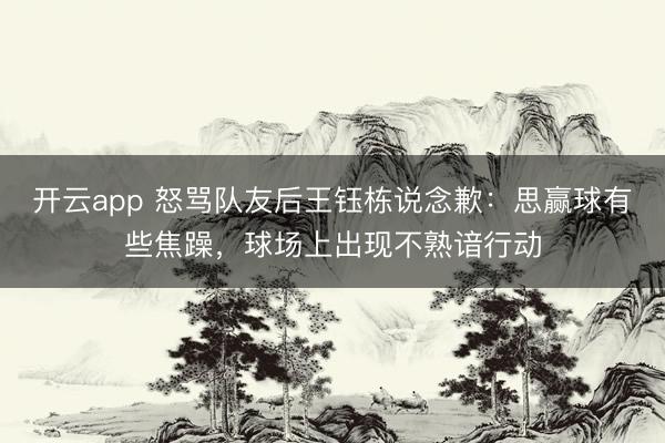 开云app 怒骂队友后王钰栋说念歉：思赢球有些焦躁，球场上出现不熟谙行动
