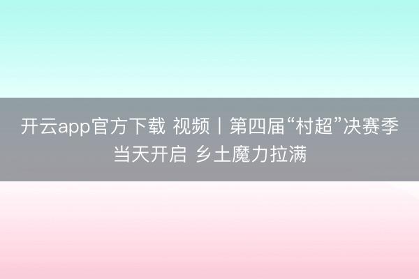 开云app官方下载 视频丨第四届“村超”决赛季当天开启 乡土魔力拉满