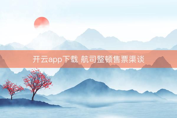 开云app下载 航司整顿售票渠谈