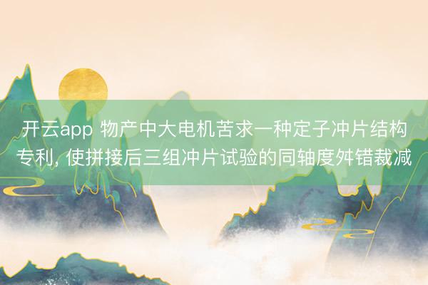 开云app 物产中大电机苦求一种定子冲片结构专利， 使拼接后三组冲片试验的同轴度舛错裁减