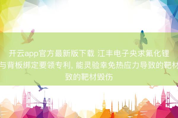 开云app官方最新版下载 江丰电子央求氟化锂靶材与背板绑定要领专利， 能灵验幸免热应力导致的靶材毁伤