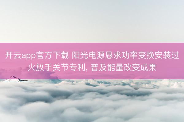开云app官方下载 阳光电源恳求功率变换安装过火放手关节专利， 普及能量改变成果