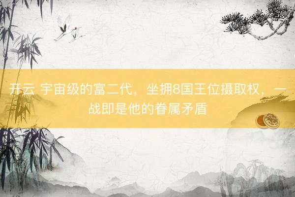 开云 宇宙级的富二代，坐拥8国王位摄取权，一战即是他的眷属矛盾