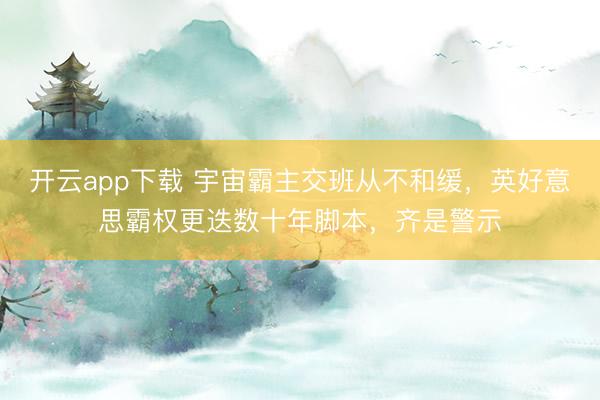 开云app下载 宇宙霸主交班从不和缓，英好意思霸权更迭数十年脚本，齐是警示