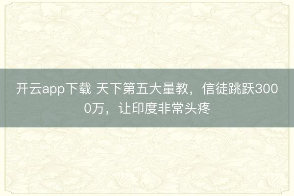 开云app下载 天下第五大量教，信徒跳跃3000万，让印度非常头疼